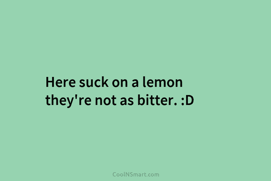 Here suck on a lemon they’re not as bitter. :D