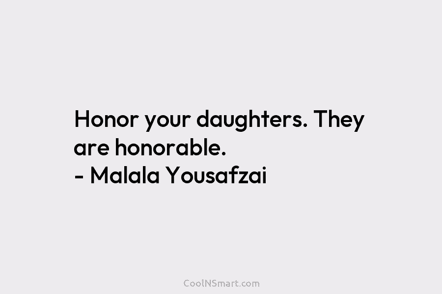 Honor your daughters. They are honorable. – Malala Yousafzai