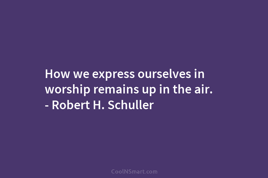 How we express ourselves in worship remains up in the air. – Robert H. Schuller
