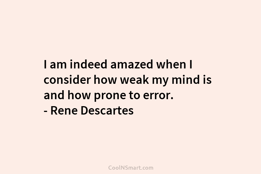 I am indeed amazed when I consider how weak my mind is and how prone to error. – Rene Descartes