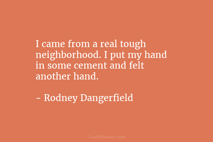 I came from a real tough neighborhood. I put my hand in some cement and felt another hand. – Rodney...
