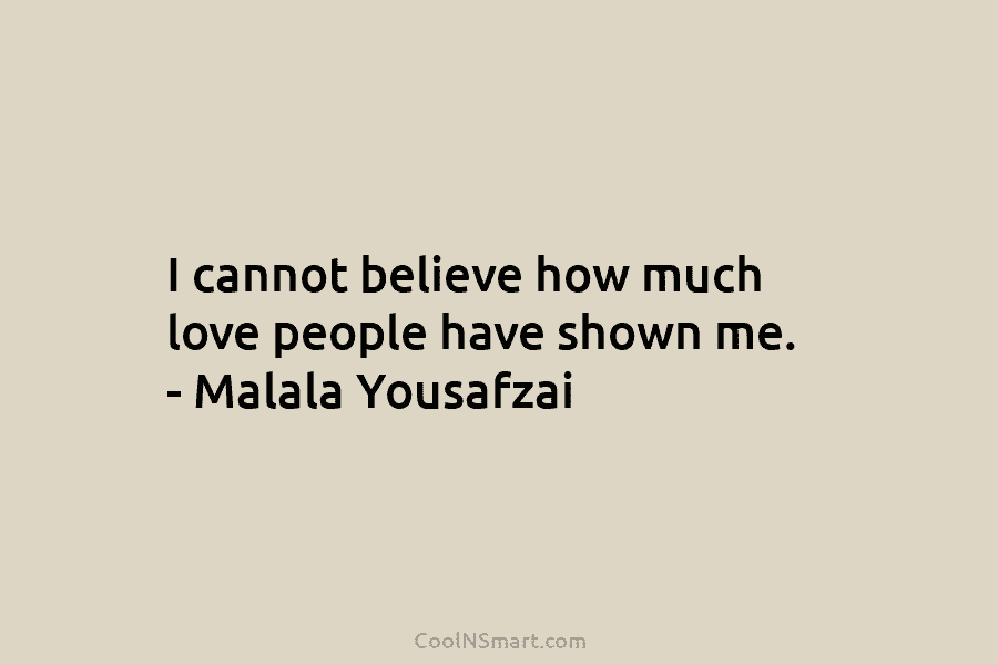 I cannot believe how much love people have shown me. – Malala Yousafzai
