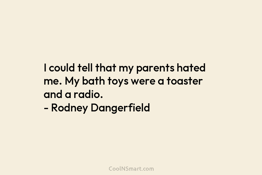 I could tell that my parents hated me. My bath toys were a toaster and a radio. – Rodney Dangerfield
