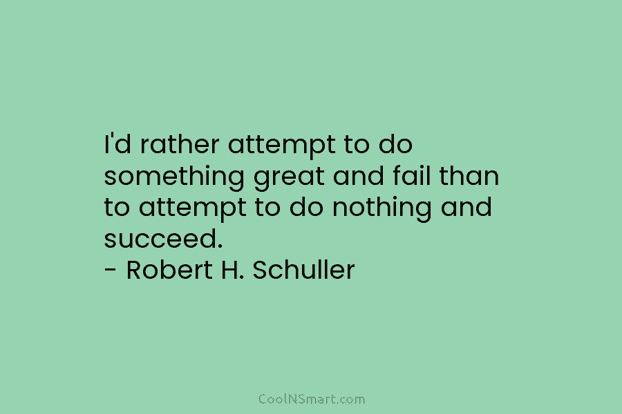 I’d rather attempt to do something great and fail than to attempt to do nothing...