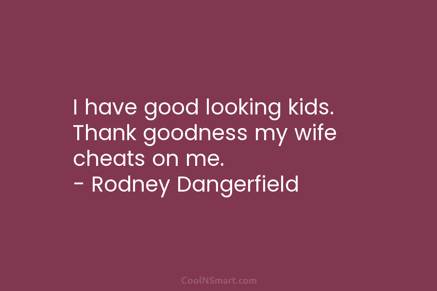 I have good looking kids. Thank goodness my wife cheats on me. – Rodney Dangerfield