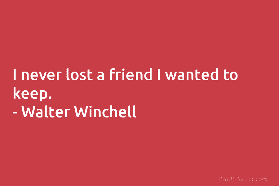 I never lost a friend I wanted to keep. – Walter Winchell