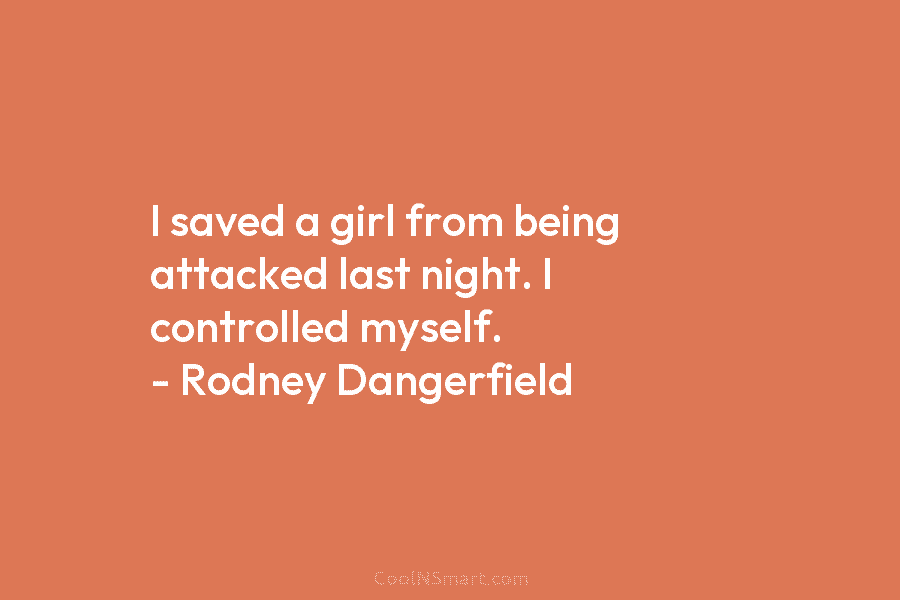I saved a girl from being attacked last night. I controlled myself. – Rodney Dangerfield