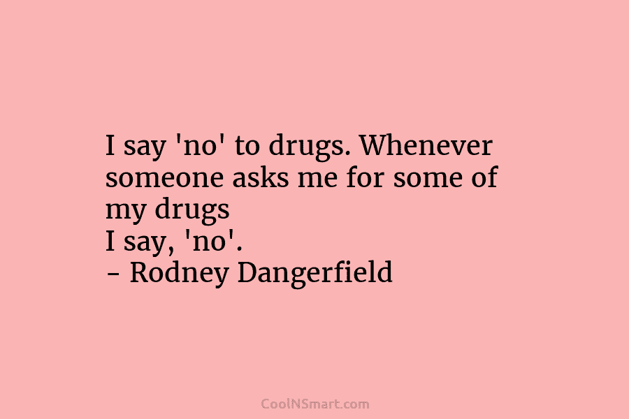 I say ‘no’ to drugs. Whenever someone asks me for some of my drugs I say, ‘no’. – Rodney Dangerfield