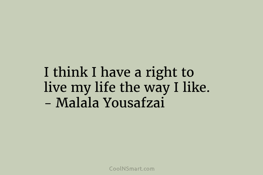 I think I have a right to live my life the way I like. – Malala Yousafzai