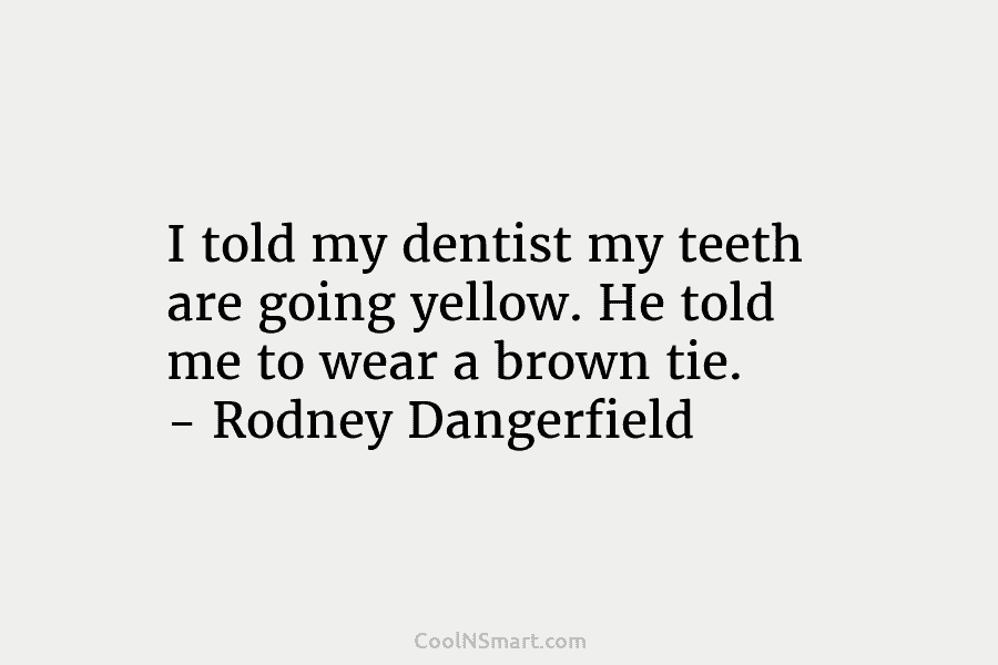 I told my dentist my teeth are going yellow. He told me to wear a brown tie. – Rodney Dangerfield