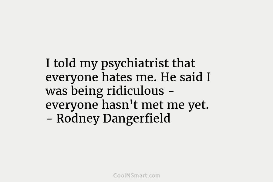 I told my psychiatrist that everyone hates me. He said I was being ridiculous – everyone hasn’t met me yet....