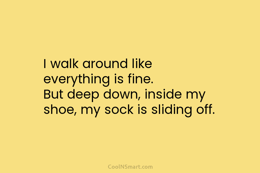 I walk around like everything is fine. But deep down, inside my shoe, my sock is sliding off.