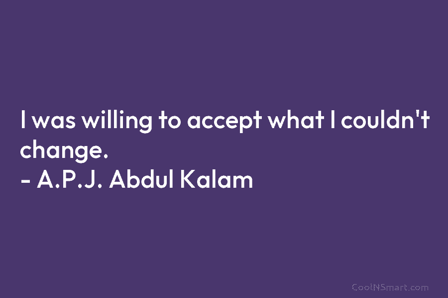 I was willing to accept what I couldn’t change. – A.P.J. Abdul Kalam