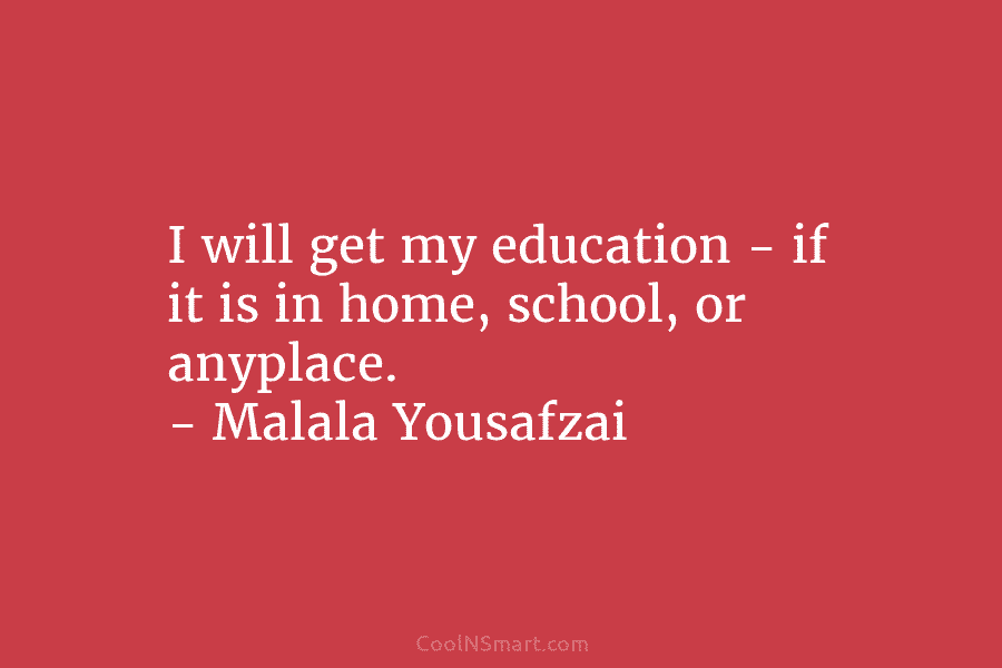 I will get my education – if it is in home, school, or anyplace. – Malala Yousafzai