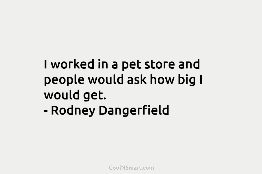 I worked in a pet store and people would ask how big I would get. – Rodney Dangerfield