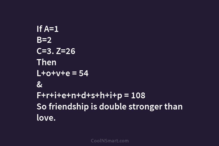 If A=1 B=2 C=3. Z=26 Then L+o+v+e = 54 & F+r+i+e+n+d+s+h+i+p = 108 So friendship is double stronger than love.