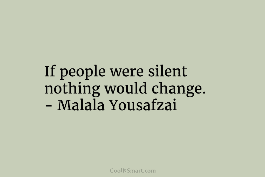 If people were silent nothing would change. – Malala Yousafzai