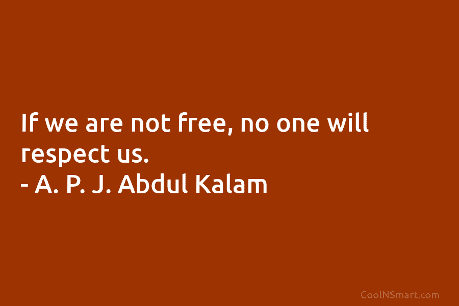If we are not free, no one will respect us. – A. P. J. Abdul Kalam