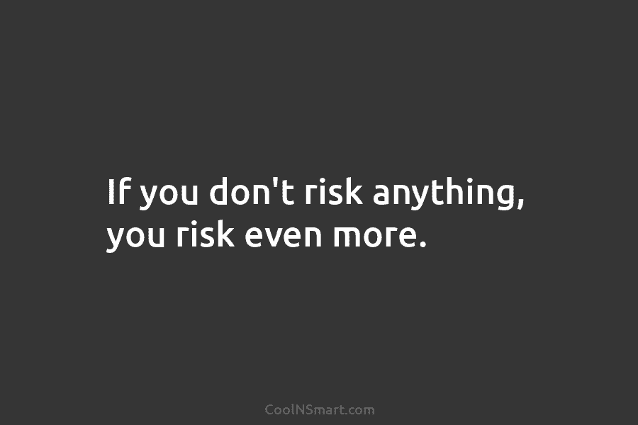 If you don’t risk anything, you risk even more.
