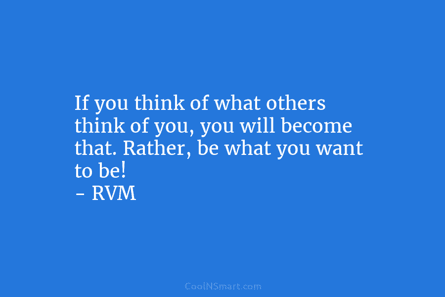 If you think of what others think of you, you will become that. Rather, be...