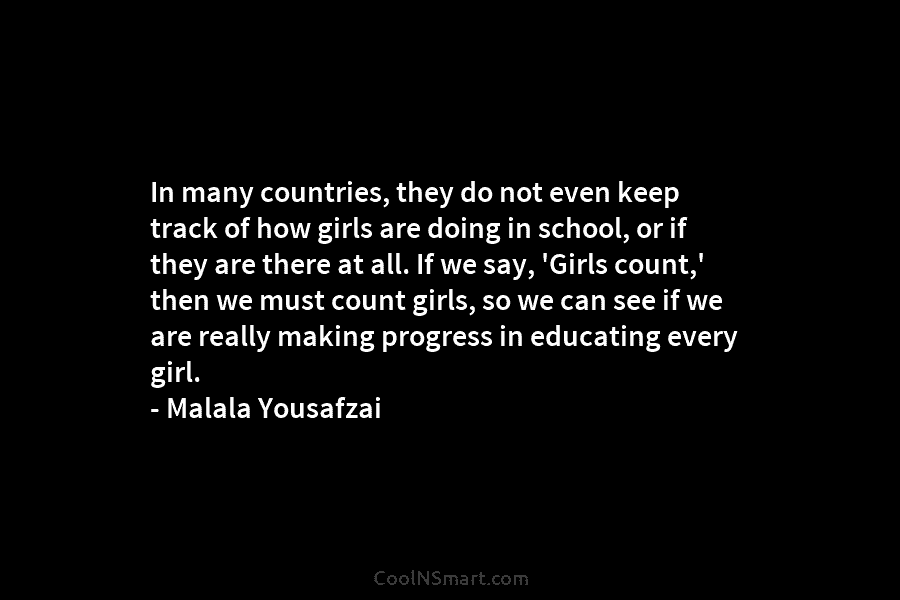 In many countries, they do not even keep track of how girls are doing in school, or if they are...