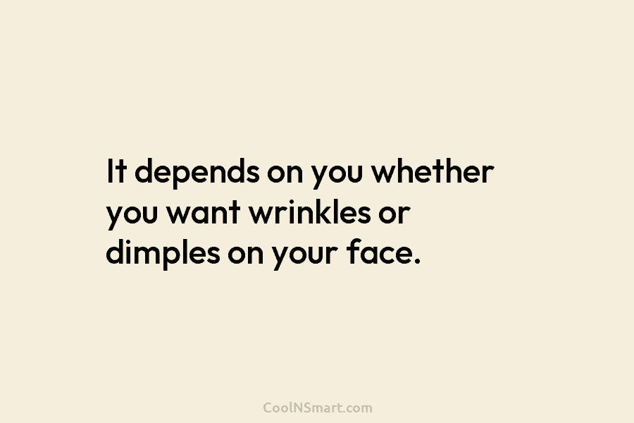 It depends on you whether you want wrinkles or dimples on your face.