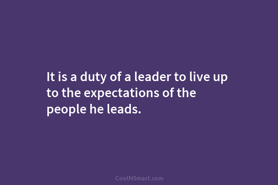 It is a duty of a leader to live up to the expectations of the people he leads.