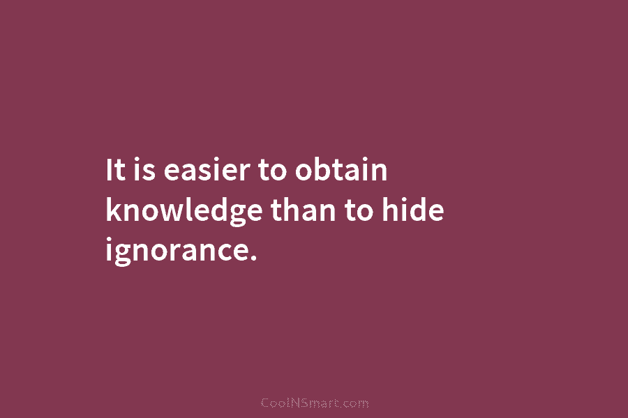 It is easier to obtain knowledge than to hide ignorance.