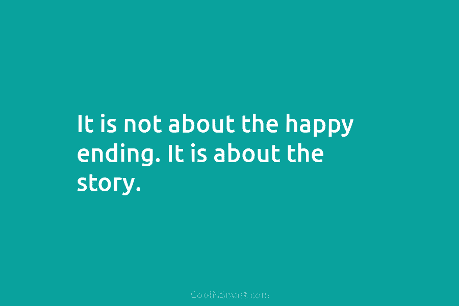 It is not about the happy ending. It is about the story.