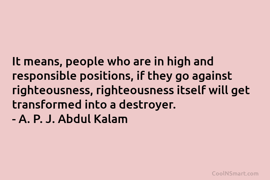 It means, people who are in high and responsible positions, if they go against righteousness, righteousness itself will get transformed...