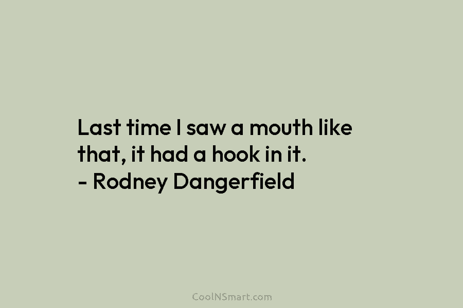 Last time I saw a mouth like that, it had a hook in it. – Rodney Dangerfield
