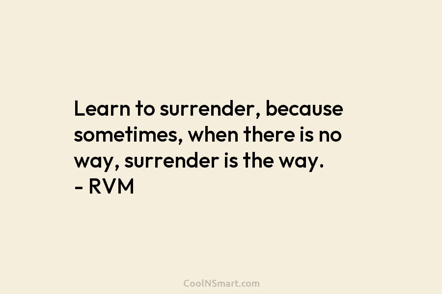 Learn to surrender, because sometimes, when there is no way, surrender is the way. – RVM