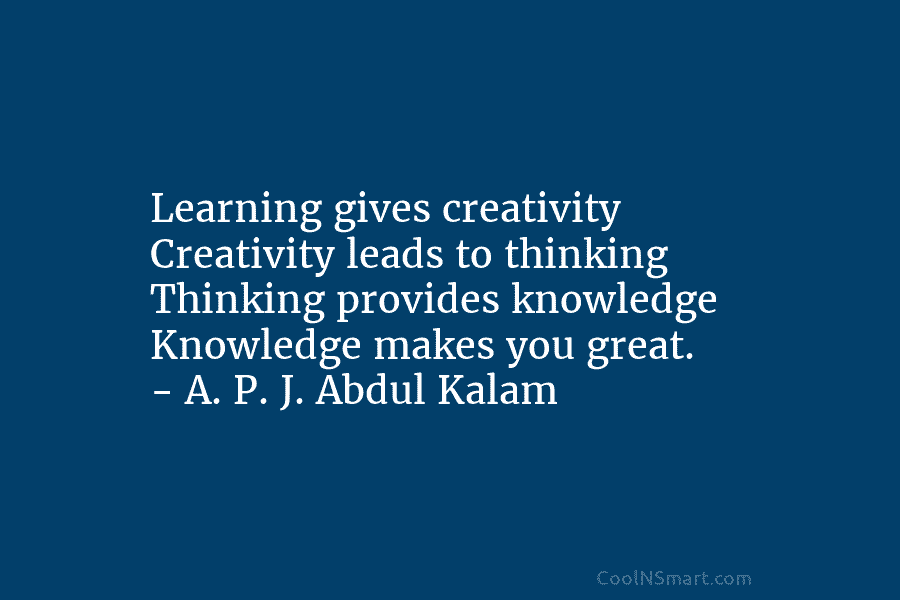 Learning gives creativity Creativity leads to thinking Thinking provides knowledge Knowledge makes you great. –...