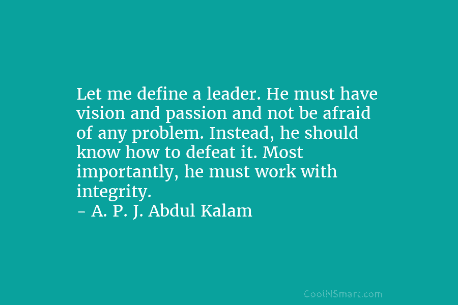 Let me define a leader. He must have vision and passion and not be afraid of any problem. Instead, he...