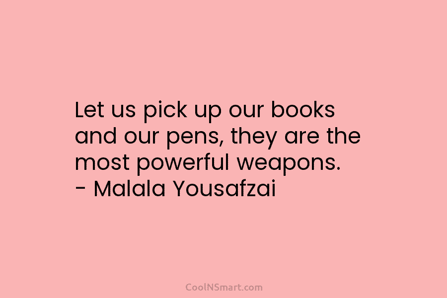 Let us pick up our books and our pens, they are the most powerful weapons....