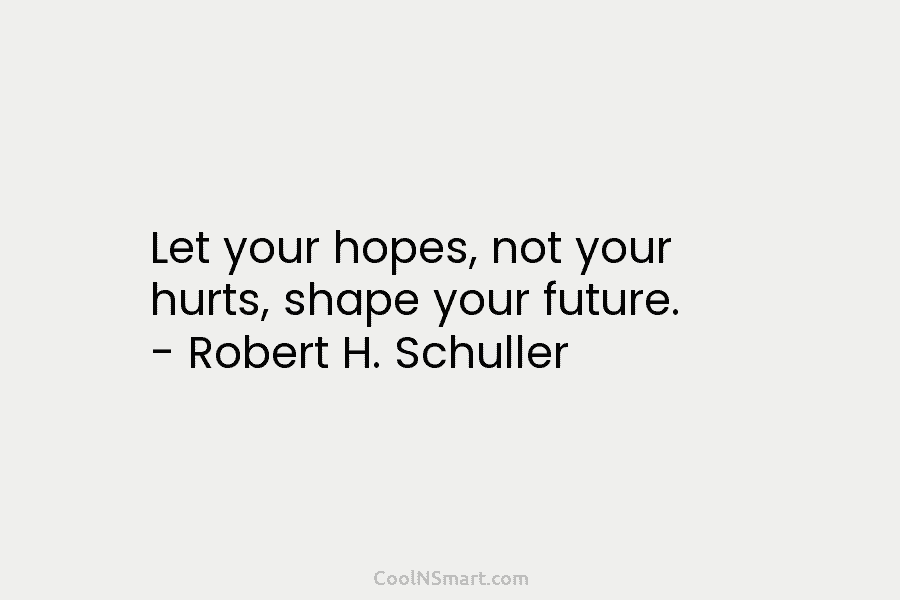 Let your hopes, not your hurts, shape your future. – Robert H. Schuller