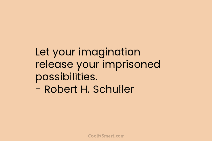 Let your imagination release your imprisoned possibilities. – Robert H. Schuller