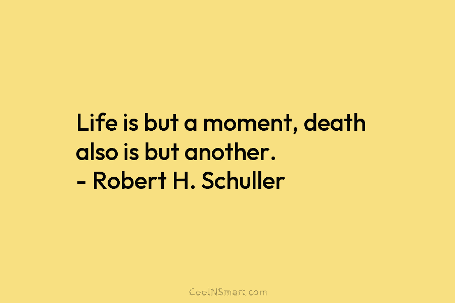 Life is but a moment, death also is but another. – Robert H. Schuller