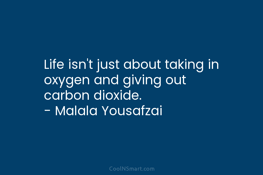 Life isn’t just about taking in oxygen and giving out carbon dioxide. – Malala Yousafzai