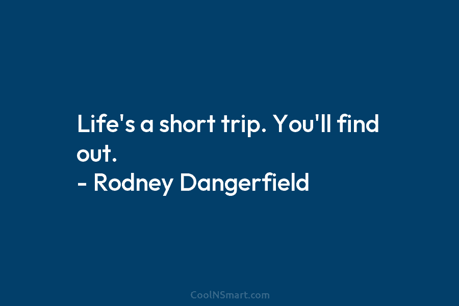 Life’s a short trip. You’ll find out. – Rodney Dangerfield