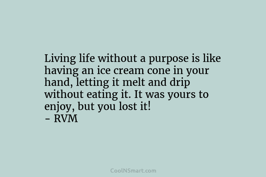 Living life without a purpose is like having an ice cream cone in your hand,...