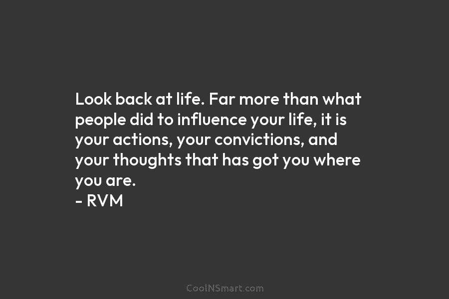 Look back at life. Far more than what people did to influence your life, it is your actions, your convictions,...