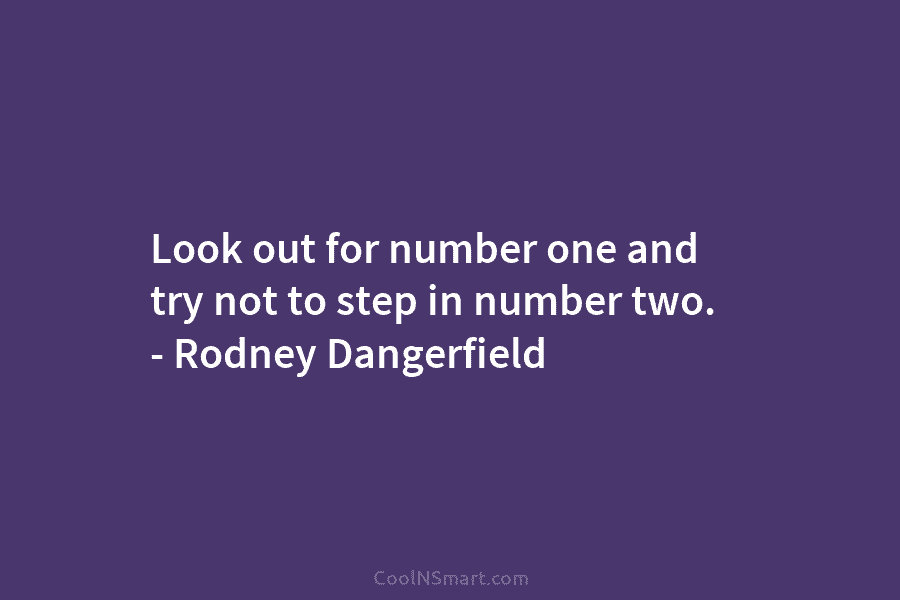 Look out for number one and try not to step in number two. – Rodney Dangerfield