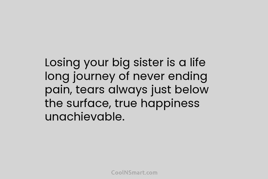 Losing your big sister is a life long journey of never ending pain, tears always just below the surface, true...
