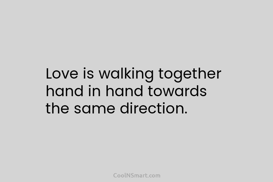 Love is walking together hand in hand towards the same direction.