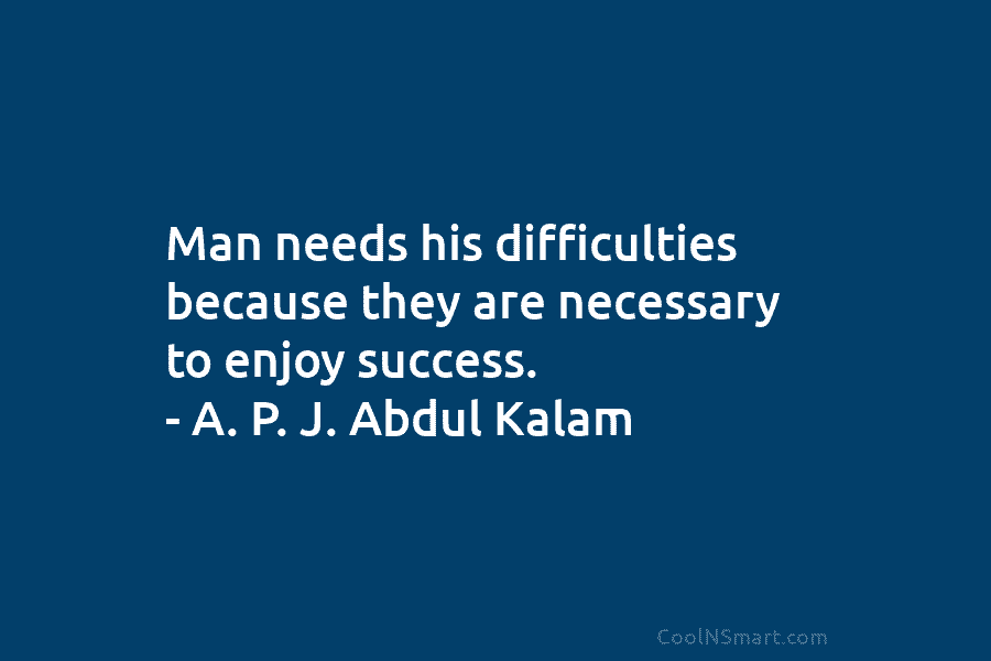 Man needs his difficulties because they are necessary to enjoy success. – A. P. J. Abdul Kalam