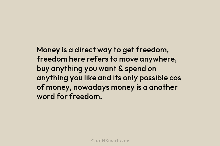 Money is a direct way to get freedom, freedom here refers to move anywhere, buy anything you want & spend...