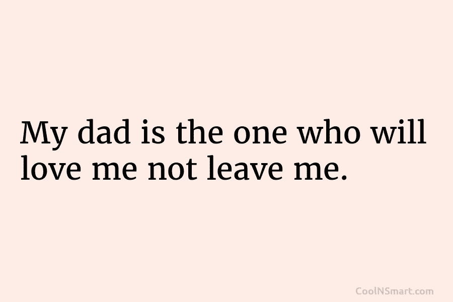 My dad is the one who will love me not leave me.