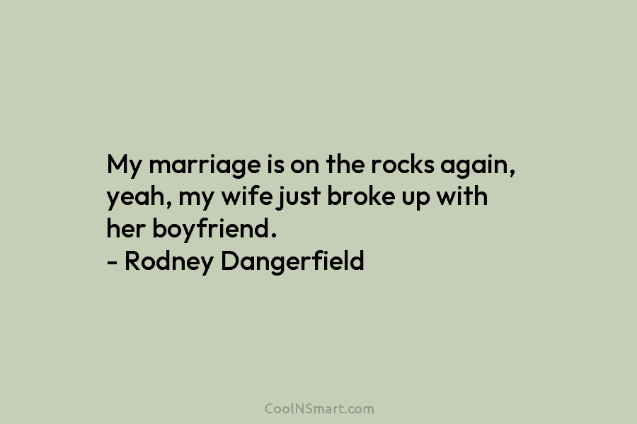 My marriage is on the rocks again, yeah, my wife just broke up with her...