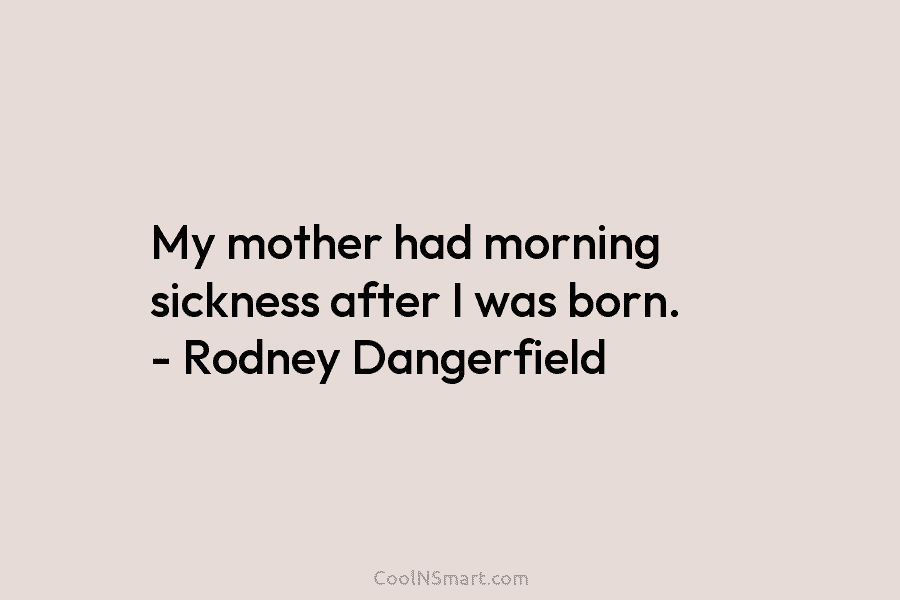 My mother had morning sickness after I was born. – Rodney Dangerfield